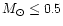 $M_{\odot} \leq 0.5$
