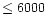 $\leq 6000$
