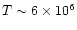 $T\sim 6\times 10^6$