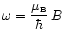 ${\displaystyle\omega=\frac{\mu_{\scriptscriptstyle{\rm {B}}}}{\hbar}\,B}$