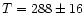 $T=288\pm 16$
