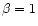 $\beta=1$