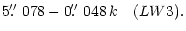 $\displaystyle 5\hbox{$.\!\!^{\prime\prime}$ }078-0\hbox{$.\!\!^{\prime\prime}$ }048\,k \quad (LW3).$
