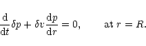 \begin{displaymath}{{\rm d}\over {\rm d}t}\delta p+\delta v{{\rm d}p\over {\rm d}r}=0, \qquad {\rm at}\ r=R.
\end{displaymath}