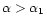 $\alpha> \alpha_{1}$