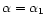 $\alpha=\alpha_{1}$