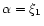 $\alpha=\xi_{1}$