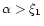 $\alpha>\xi_{1}$