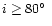 $i\geq80{\hbox{$^\circ$ }}$