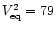 $V_{\rm eq}^{\rm 2}=79$