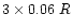 $3 \times 0.06~ R$
