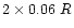 $2 \times 0.06~ R$