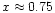 $x \approx 0.75$