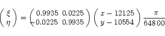 \begin{displaymath}\left(\begin{array}{c}\xi \\ \eta \end{array} \right) =
\left...
...c} x-12125 \\ y-10554\end{array} \right)
\frac{\pi}{648\,000},
\end{displaymath}