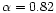 $\alpha=0.82$