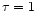 $\tau =1$