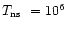 $\mbox{$T_{\rm ns}$ }=10^6$