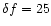 $\delta f = 25$