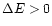 $\Delta E > 0$