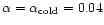 $\alpha = \alpha_{\rm cold} = 0.04$