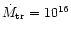 $\dot{M}_{\rm tr} = 10^{16}$