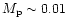 $M_{\rm p} \sim 0.01$