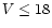 $V \leq 18$