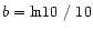 $b=\ln\! 10~/~10$