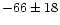 ${-}66 \pm 18$