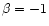 $\beta = -1$
