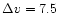 $\Delta v = 7.5$