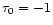 $\tau_0 =-1$