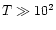 $T \gg 10^2$