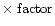 $\times~{\rm factor}$