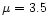 $\mu = 3.5$