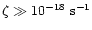$\zeta \gg 10^{-18}~{\rm s}^{-1}$