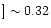 $]\sim 0.32$