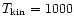 $T_{{\rm kin}}=1000$