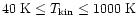 ${\rm 40~K}\le T_{{\rm kin}}\le{\rm 1000~K}$