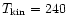 $T_{{\rm kin}}=240$