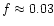 $f\approx0.03$