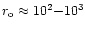 $r_{\rm o}\approx 10^2{-}10^3$