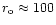 $r_{\rm o} \approx 100$