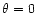 $\theta=0$
