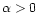 $\alpha>0$