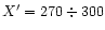 $X'= 270\div300$