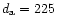 $d_{\rm a}= 225$