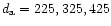$d_{\rm a}= 225, 325, 425$