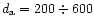 $d_{\rm a}=200 \div 600$