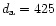 $d_{\rm a}= 425$